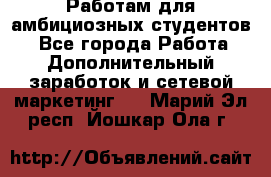 Работам для амбициозных студентов. - Все города Работа » Дополнительный заработок и сетевой маркетинг   . Марий Эл респ.,Йошкар-Ола г.